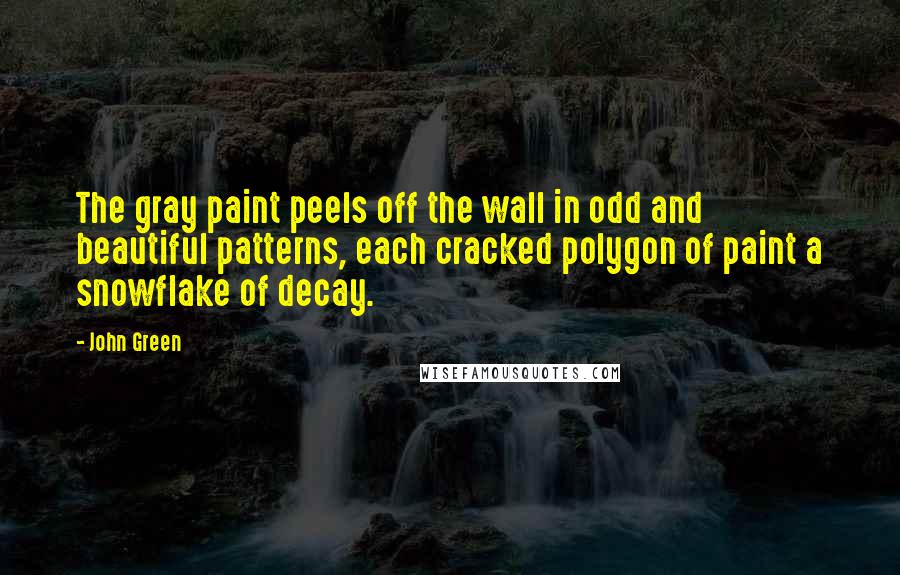 John Green Quotes: The gray paint peels off the wall in odd and beautiful patterns, each cracked polygon of paint a snowflake of decay.
