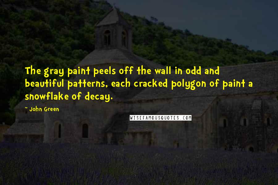 John Green Quotes: The gray paint peels off the wall in odd and beautiful patterns, each cracked polygon of paint a snowflake of decay.