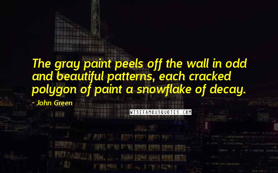 John Green Quotes: The gray paint peels off the wall in odd and beautiful patterns, each cracked polygon of paint a snowflake of decay.