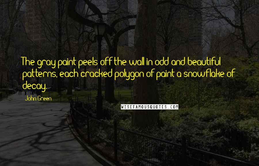 John Green Quotes: The gray paint peels off the wall in odd and beautiful patterns, each cracked polygon of paint a snowflake of decay.