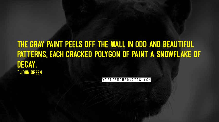 John Green Quotes: The gray paint peels off the wall in odd and beautiful patterns, each cracked polygon of paint a snowflake of decay.