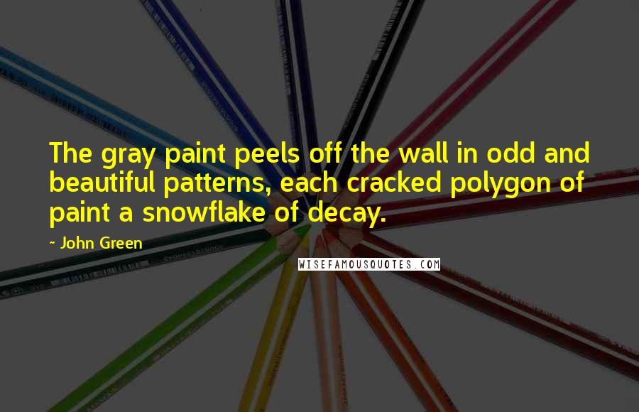 John Green Quotes: The gray paint peels off the wall in odd and beautiful patterns, each cracked polygon of paint a snowflake of decay.