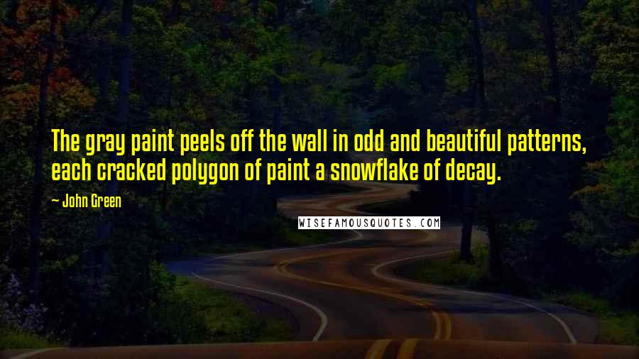 John Green Quotes: The gray paint peels off the wall in odd and beautiful patterns, each cracked polygon of paint a snowflake of decay.
