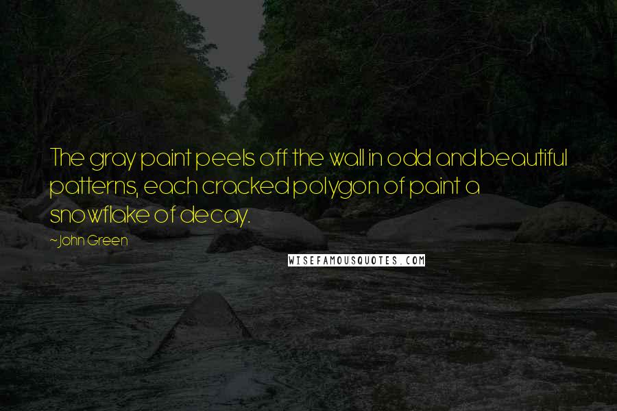 John Green Quotes: The gray paint peels off the wall in odd and beautiful patterns, each cracked polygon of paint a snowflake of decay.