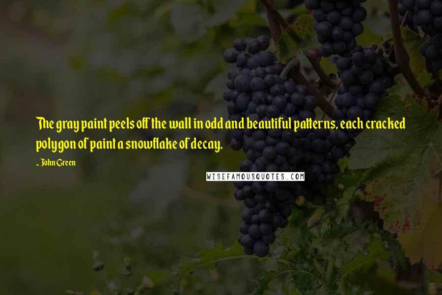 John Green Quotes: The gray paint peels off the wall in odd and beautiful patterns, each cracked polygon of paint a snowflake of decay.