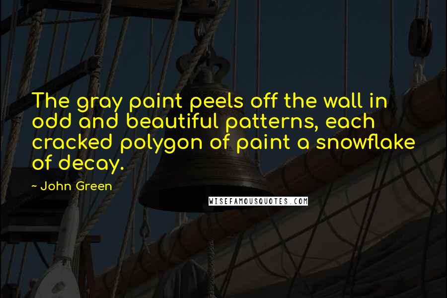 John Green Quotes: The gray paint peels off the wall in odd and beautiful patterns, each cracked polygon of paint a snowflake of decay.