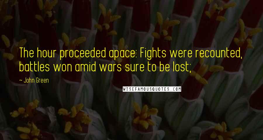 John Green Quotes: The hour proceeded apace: Fights were recounted, battles won amid wars sure to be lost;