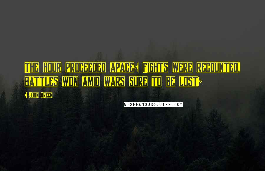 John Green Quotes: The hour proceeded apace: Fights were recounted, battles won amid wars sure to be lost;