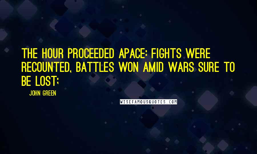 John Green Quotes: The hour proceeded apace: Fights were recounted, battles won amid wars sure to be lost;