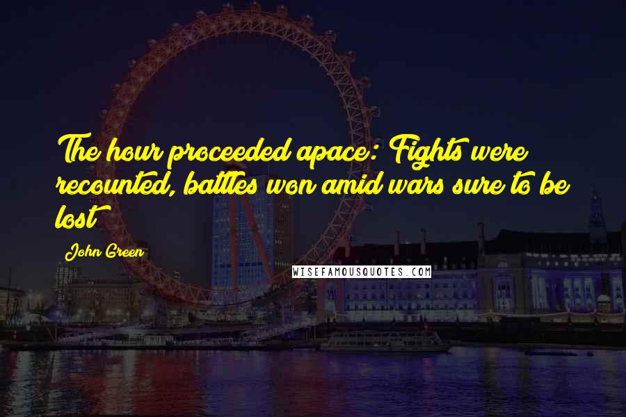 John Green Quotes: The hour proceeded apace: Fights were recounted, battles won amid wars sure to be lost;