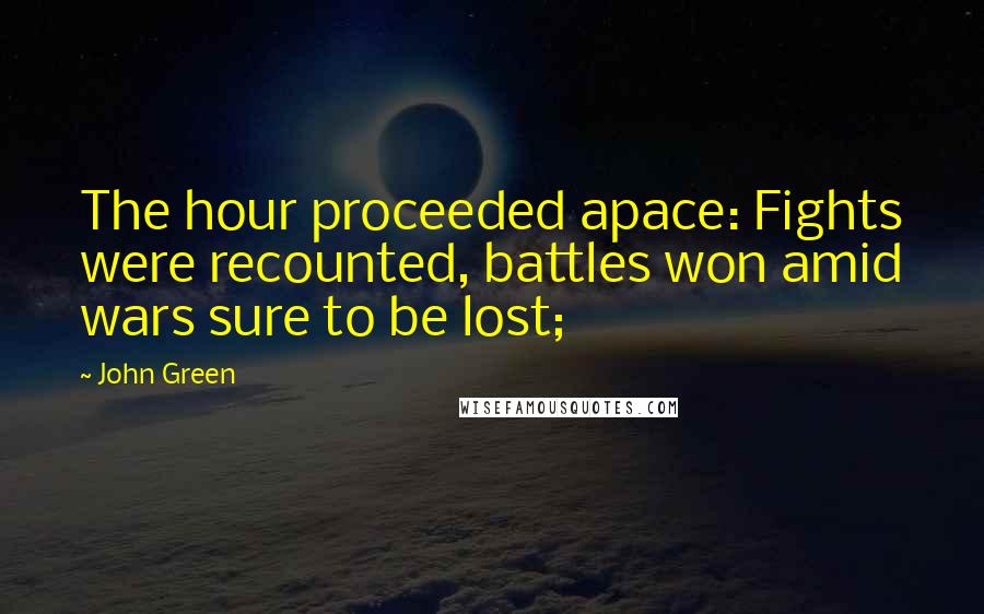 John Green Quotes: The hour proceeded apace: Fights were recounted, battles won amid wars sure to be lost;