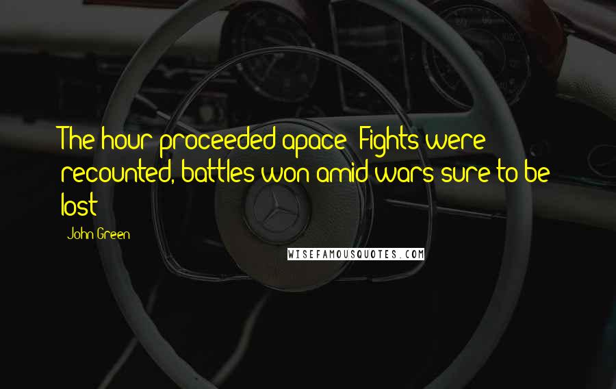 John Green Quotes: The hour proceeded apace: Fights were recounted, battles won amid wars sure to be lost;
