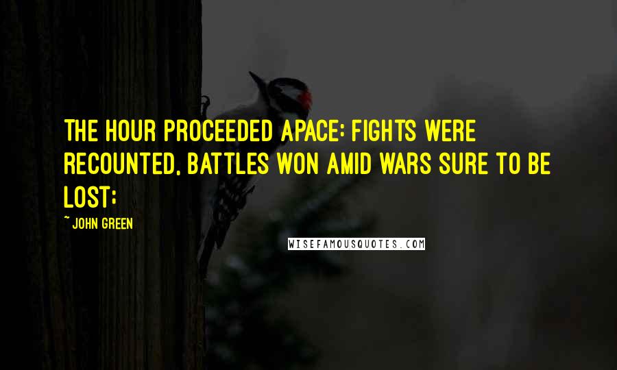 John Green Quotes: The hour proceeded apace: Fights were recounted, battles won amid wars sure to be lost;