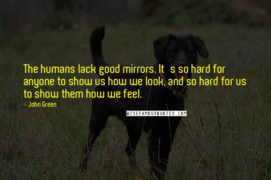 John Green Quotes: The humans lack good mirrors. It's so hard for anyone to show us how we look, and so hard for us to show them how we feel.