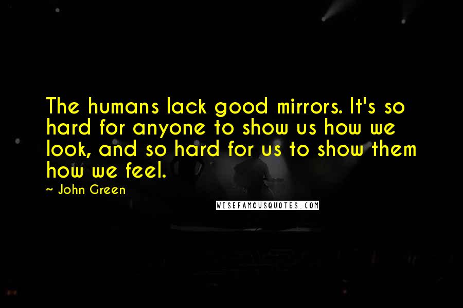 John Green Quotes: The humans lack good mirrors. It's so hard for anyone to show us how we look, and so hard for us to show them how we feel.
