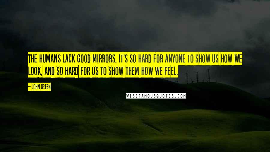 John Green Quotes: The humans lack good mirrors. It's so hard for anyone to show us how we look, and so hard for us to show them how we feel.