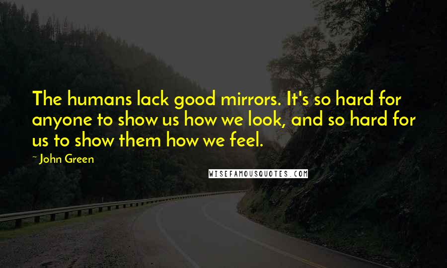 John Green Quotes: The humans lack good mirrors. It's so hard for anyone to show us how we look, and so hard for us to show them how we feel.