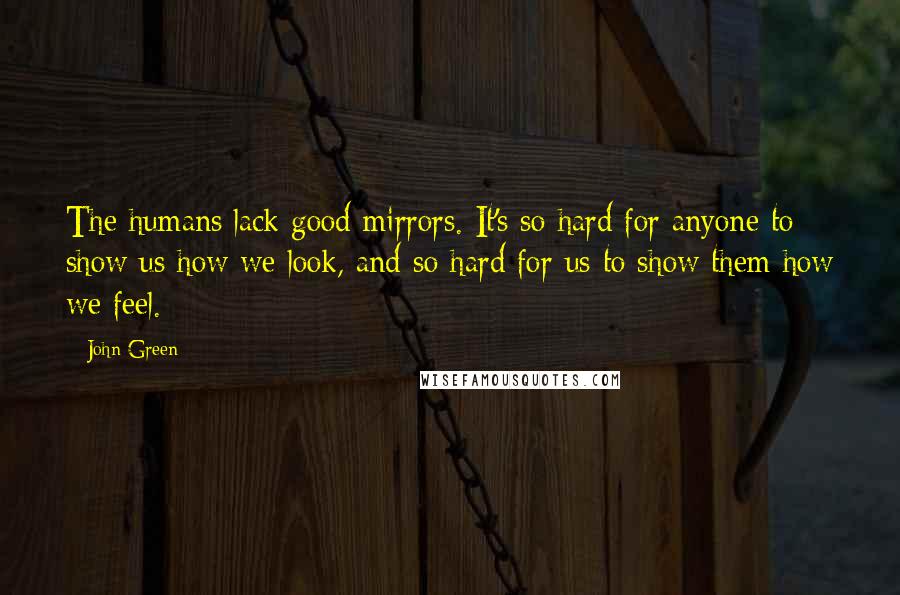 John Green Quotes: The humans lack good mirrors. It's so hard for anyone to show us how we look, and so hard for us to show them how we feel.