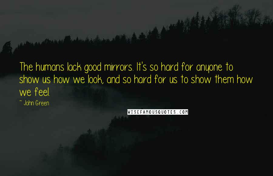 John Green Quotes: The humans lack good mirrors. It's so hard for anyone to show us how we look, and so hard for us to show them how we feel.