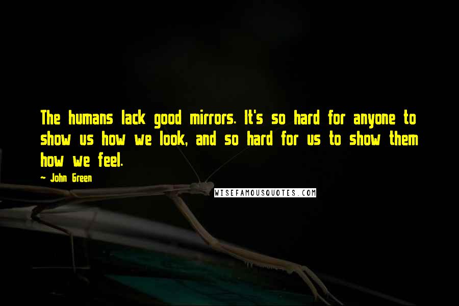 John Green Quotes: The humans lack good mirrors. It's so hard for anyone to show us how we look, and so hard for us to show them how we feel.