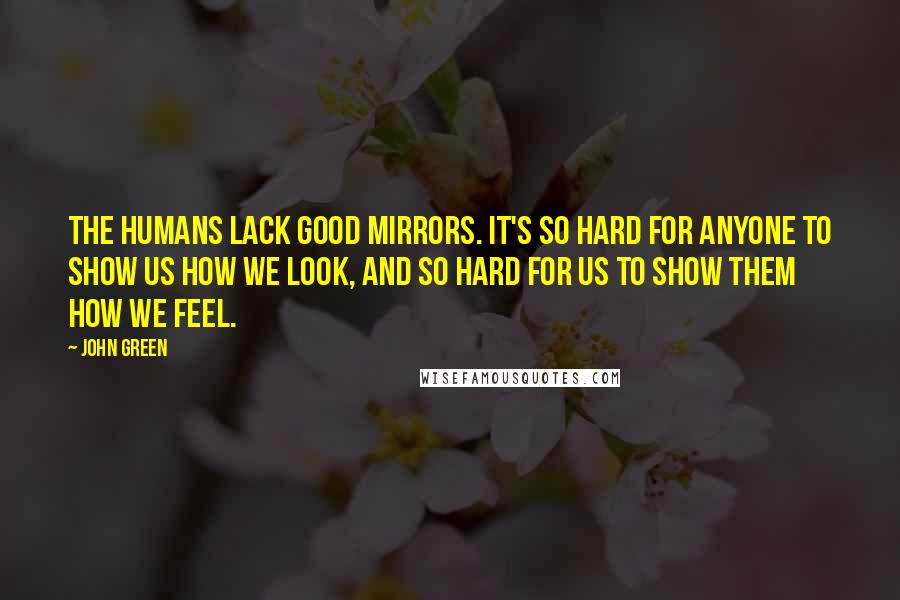 John Green Quotes: The humans lack good mirrors. It's so hard for anyone to show us how we look, and so hard for us to show them how we feel.