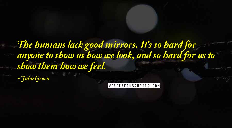 John Green Quotes: The humans lack good mirrors. It's so hard for anyone to show us how we look, and so hard for us to show them how we feel.