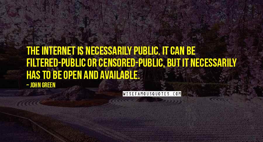 John Green Quotes: The internet is necessarily public. It can be filtered-public or censored-public, but it necessarily has to be open and available.