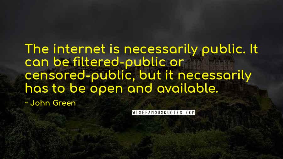 John Green Quotes: The internet is necessarily public. It can be filtered-public or censored-public, but it necessarily has to be open and available.