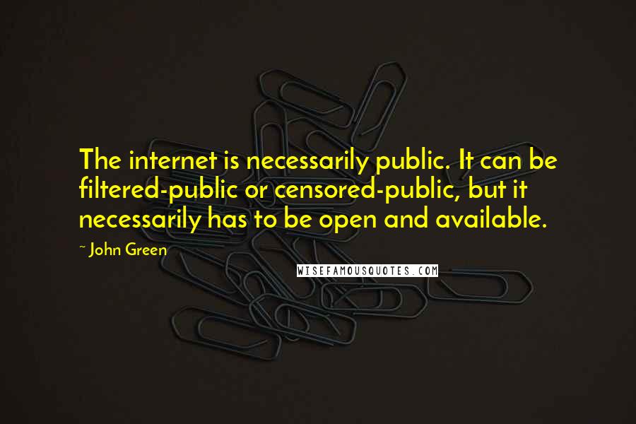 John Green Quotes: The internet is necessarily public. It can be filtered-public or censored-public, but it necessarily has to be open and available.