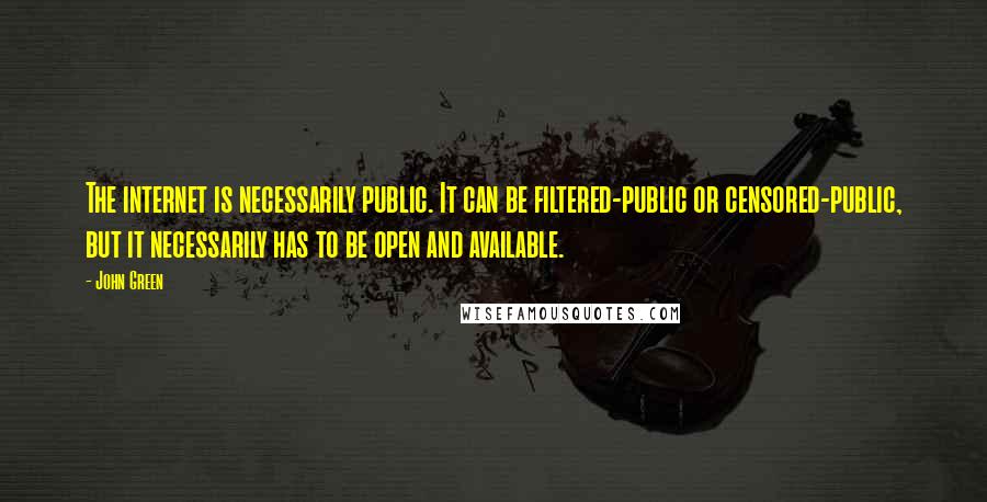 John Green Quotes: The internet is necessarily public. It can be filtered-public or censored-public, but it necessarily has to be open and available.