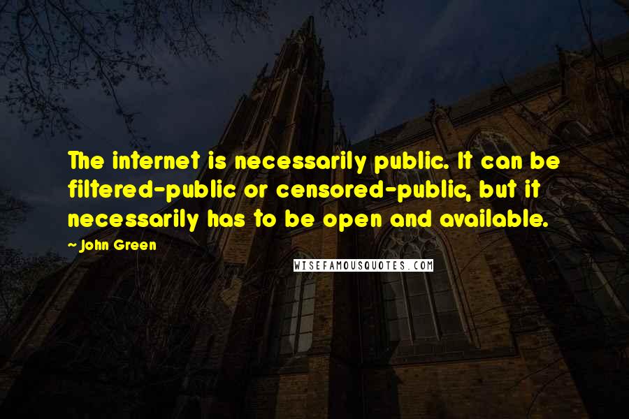 John Green Quotes: The internet is necessarily public. It can be filtered-public or censored-public, but it necessarily has to be open and available.