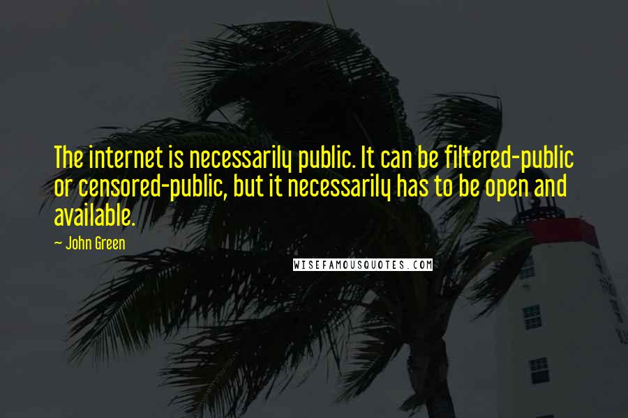 John Green Quotes: The internet is necessarily public. It can be filtered-public or censored-public, but it necessarily has to be open and available.