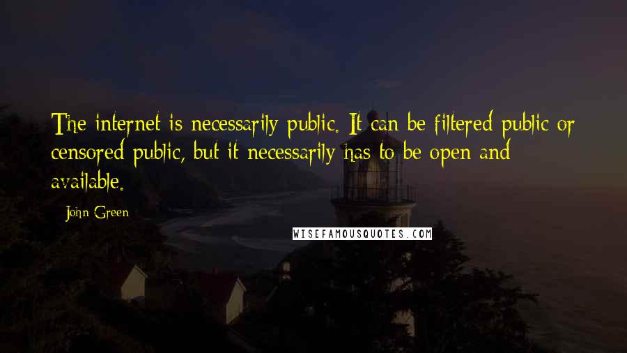 John Green Quotes: The internet is necessarily public. It can be filtered-public or censored-public, but it necessarily has to be open and available.