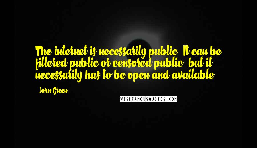 John Green Quotes: The internet is necessarily public. It can be filtered-public or censored-public, but it necessarily has to be open and available.
