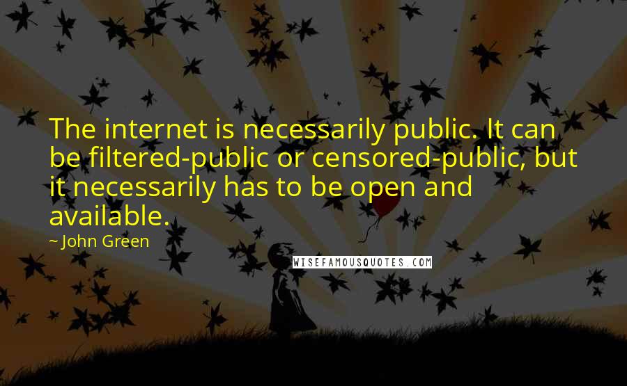 John Green Quotes: The internet is necessarily public. It can be filtered-public or censored-public, but it necessarily has to be open and available.