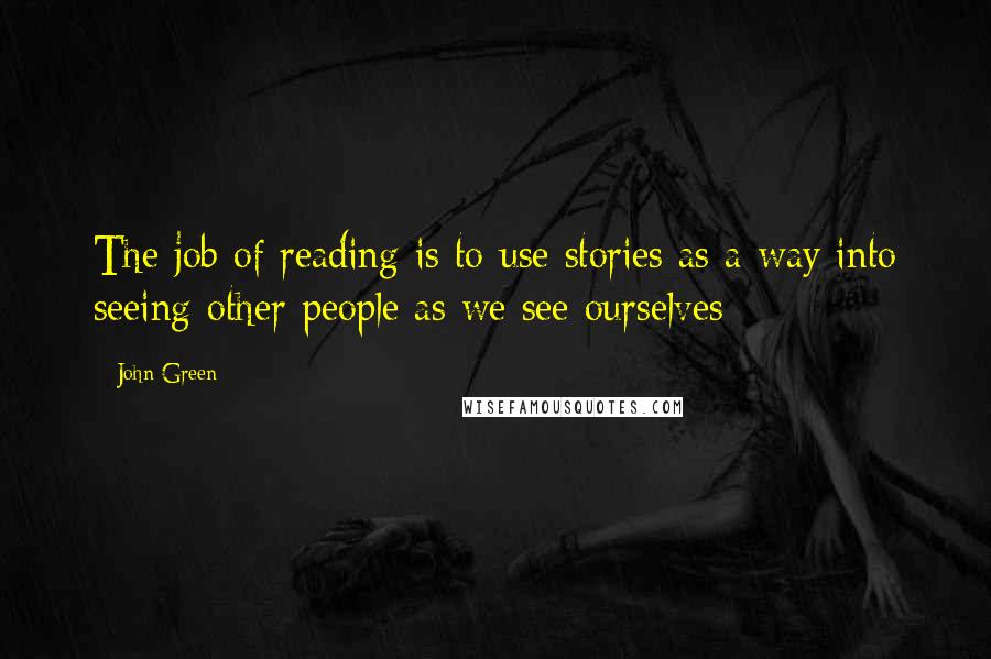 John Green Quotes: The job of reading is to use stories as a way into seeing other people as we see ourselves