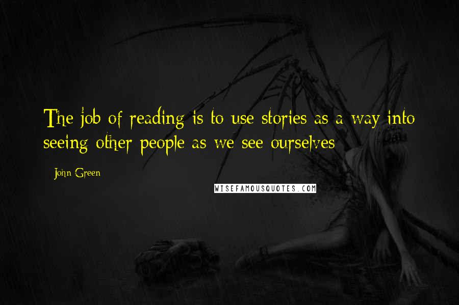 John Green Quotes: The job of reading is to use stories as a way into seeing other people as we see ourselves