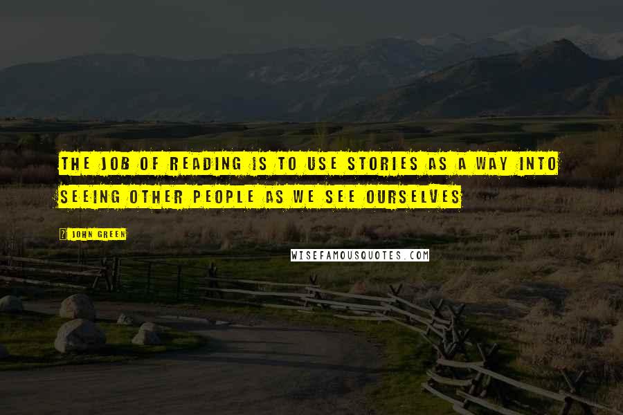 John Green Quotes: The job of reading is to use stories as a way into seeing other people as we see ourselves