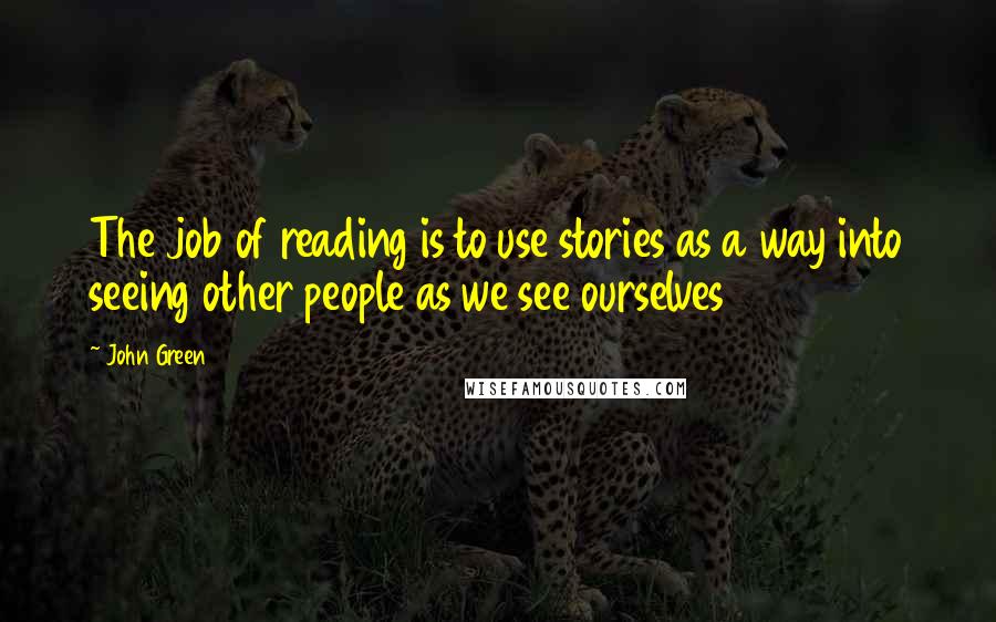 John Green Quotes: The job of reading is to use stories as a way into seeing other people as we see ourselves