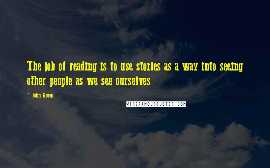 John Green Quotes: The job of reading is to use stories as a way into seeing other people as we see ourselves