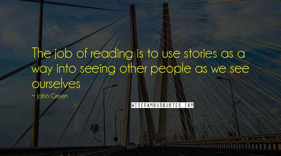 John Green Quotes: The job of reading is to use stories as a way into seeing other people as we see ourselves