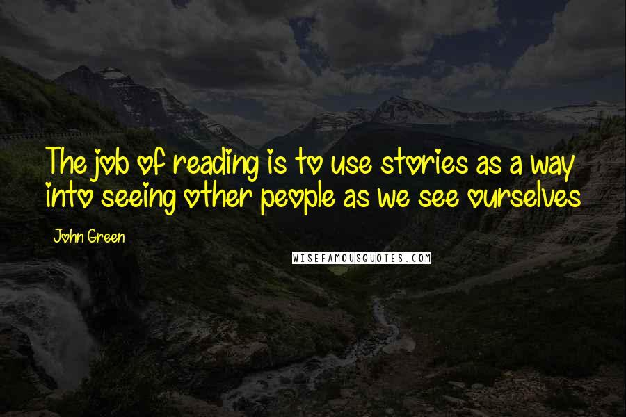 John Green Quotes: The job of reading is to use stories as a way into seeing other people as we see ourselves