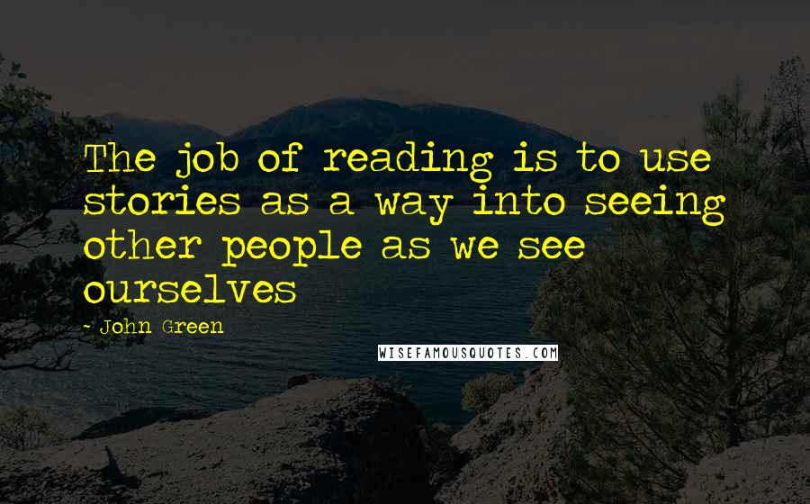 John Green Quotes: The job of reading is to use stories as a way into seeing other people as we see ourselves