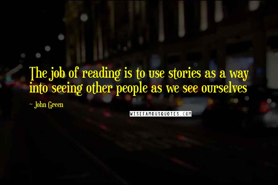 John Green Quotes: The job of reading is to use stories as a way into seeing other people as we see ourselves