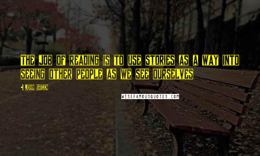 John Green Quotes: The job of reading is to use stories as a way into seeing other people as we see ourselves