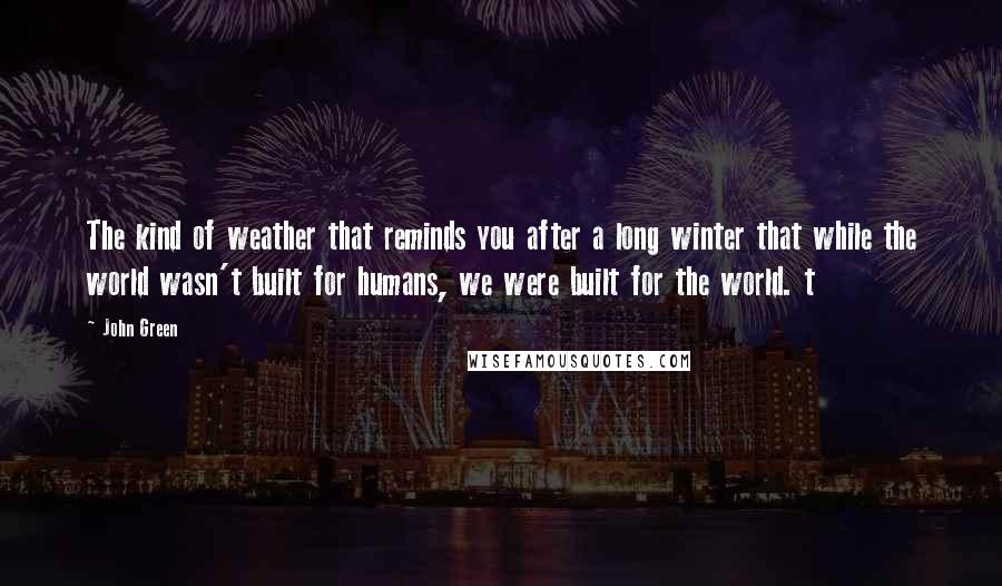 John Green Quotes: The kind of weather that reminds you after a long winter that while the world wasn't built for humans, we were built for the world. t