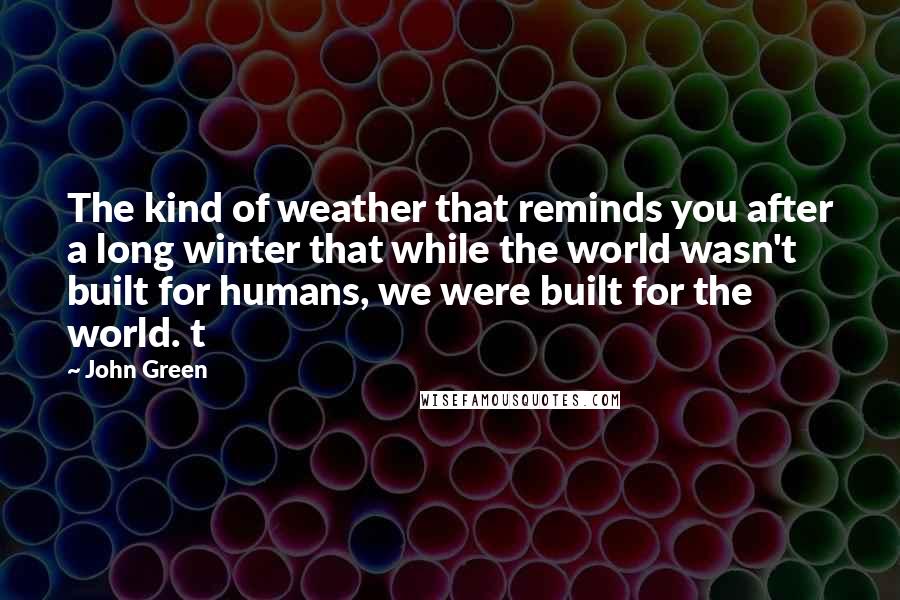 John Green Quotes: The kind of weather that reminds you after a long winter that while the world wasn't built for humans, we were built for the world. t