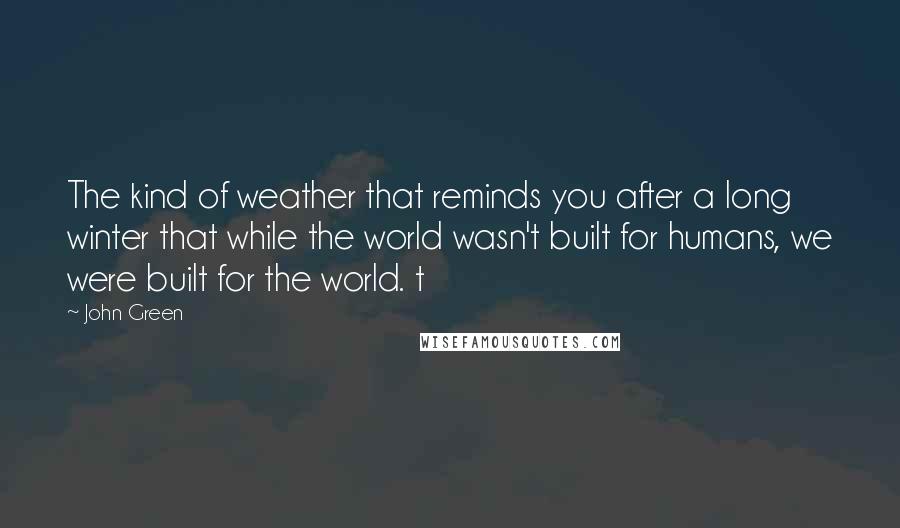 John Green Quotes: The kind of weather that reminds you after a long winter that while the world wasn't built for humans, we were built for the world. t