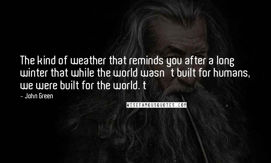 John Green Quotes: The kind of weather that reminds you after a long winter that while the world wasn't built for humans, we were built for the world. t