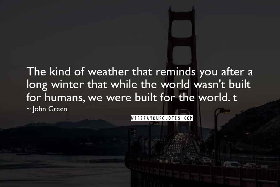 John Green Quotes: The kind of weather that reminds you after a long winter that while the world wasn't built for humans, we were built for the world. t